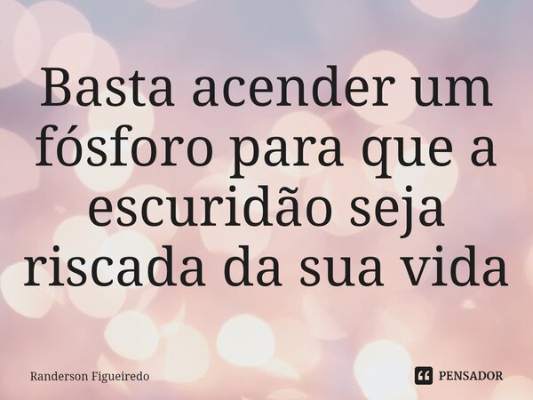 ⁠Basta acender um fósforo para que a escuridão seja riscada da sua vida... Frase de Randerson Figueiredo.