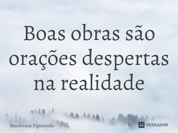⁠Boas obras são orações despertas na realidade... Frase de Randerson Figueiredo.