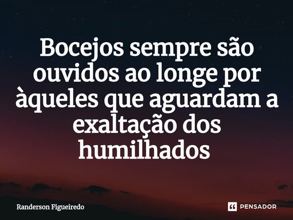 Bocejos sempre são ouvidos ao longe por àqueles que aguardam a exaltação dos humilhados ⁠... Frase de Randerson Figueiredo.