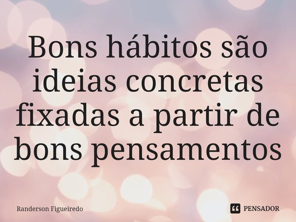 ⁠Bons hábitos são ideias concretas fixadas a partir de bons pensamentos... Frase de Randerson Figueiredo.