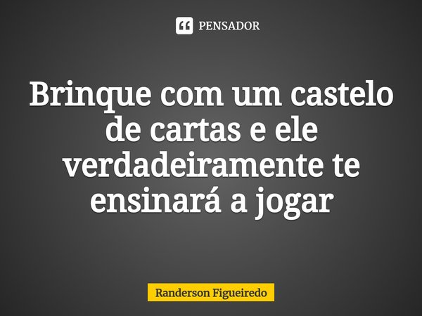 Brinque com um castelo de cartas e ele verdadeiramente te ensinará a jogar⁠... Frase de Randerson Figueiredo.