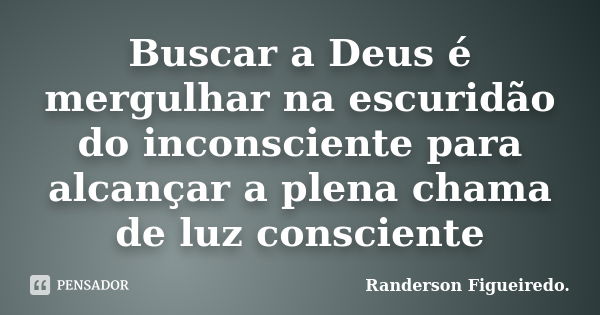 Buscar a Deus é mergulhar na escuridão do inconsciente para alcançar a plena chama de luz consciente... Frase de Randerson Figueiredo.