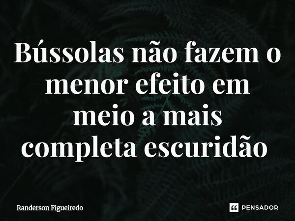Bússolas não fazem o menor efeito em meio a mais completa escuridão ⁠... Frase de Randerson Figueiredo.