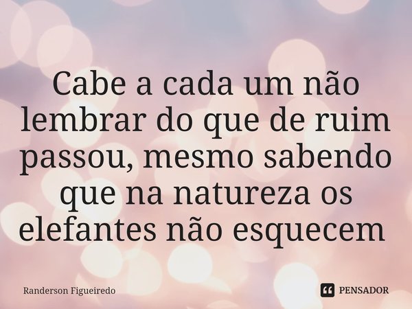 Cabe a cada um não lembrar do que de ruim passou, mesmo sabendo que na natureza os elefantes não esquecem ⁠... Frase de Randerson Figueiredo.