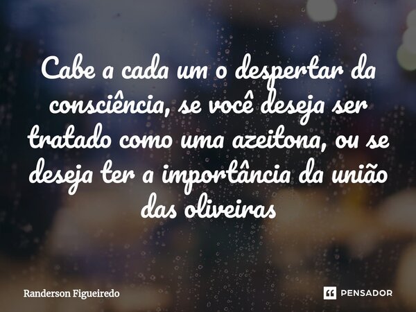 Cabe a cada um o despertar da consciência, se você deseja ser tratado como uma azeitona, ou se deseja ter a importância da união das oliveiras⁠... Frase de Randerson Figueiredo.