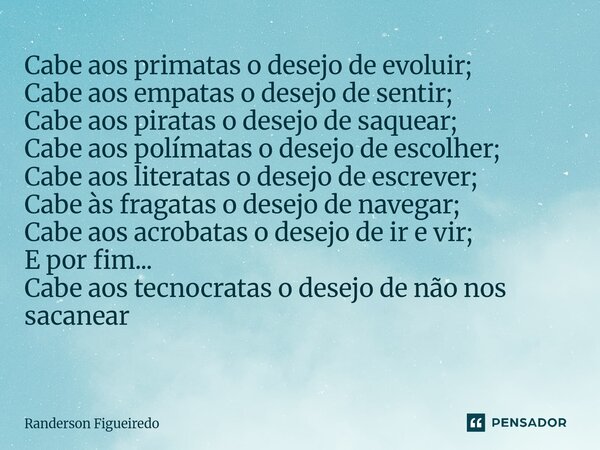Cabe aos primatas o desejo de evoluir; Cabe aos empatas o desejo de sentir; Cabe aos piratas o desejo de saquear; Cabe aos polímatas o desejo de escolher; Cabe ... Frase de Randerson Figueiredo.