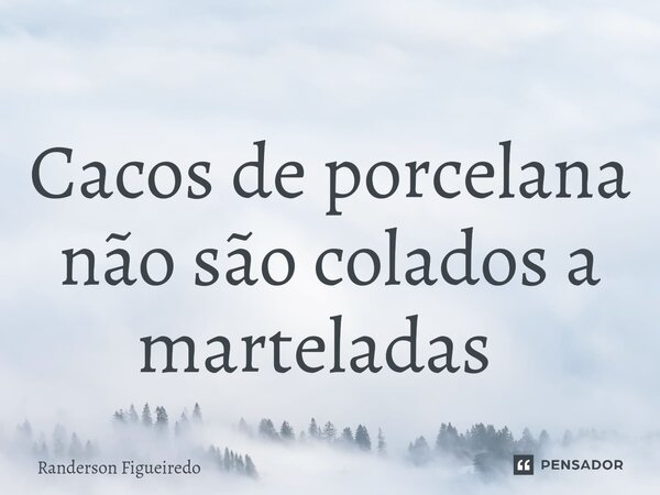 Cacos de porcelana não são colados a marteladas ⁠... Frase de Randerson Figueiredo.