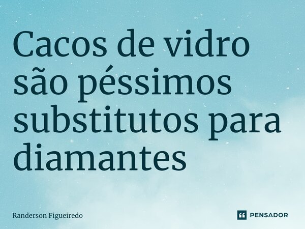 Cacos de vidro são péssimos substitutos para diamantes ⁠... Frase de Randerson Figueiredo.