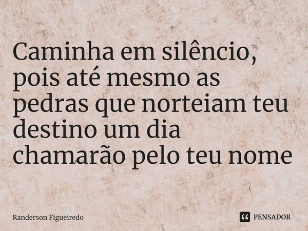 ⁠Caminha em silêncio, pois até mesmo as pedras que norteiam teu destino um dia chamarão pelo teu nome... Frase de Randerson Figueiredo.