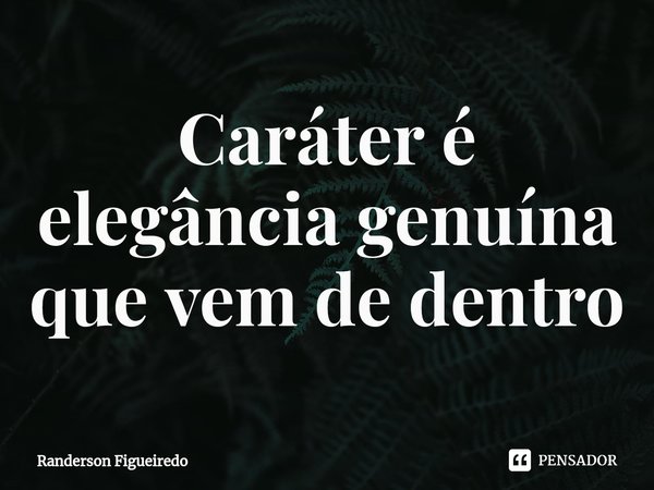 ⁠Caráter é elegância genuína que vem de dentro... Frase de Randerson Figueiredo.