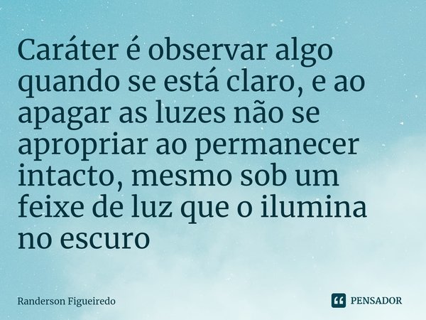 ⁠Caráter é observar algo quando se está claro, e ao apagar as luzes não se apropriar ao permanecer intacto, mesmo sob um feixe de luz que o ilumina no escuro... Frase de Randerson Figueiredo.