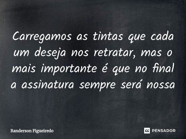 Carregamos as tintas que cada um deseja nos retratar, mas o mais importante é que no final a assinatura sempre será nossa⁠... Frase de Randerson Figueiredo.