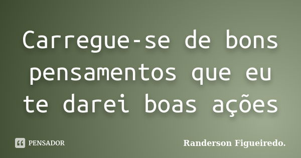 Carregue-se de bons pensamentos que eu te darei boas ações... Frase de Randerson Figueiredo.