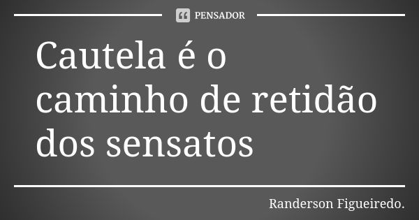 Cautela é o caminho de retidão dos sensatos... Frase de Randerson Figueiredo.