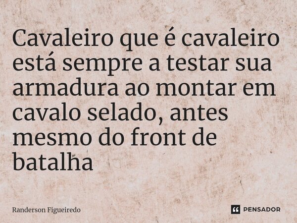 Cavaleiro que é caval⁠eiro está sempre a testar sua armadura ao montar em cavalo selado, antes mesmo do front de batalha... Frase de Randerson Figueiredo.