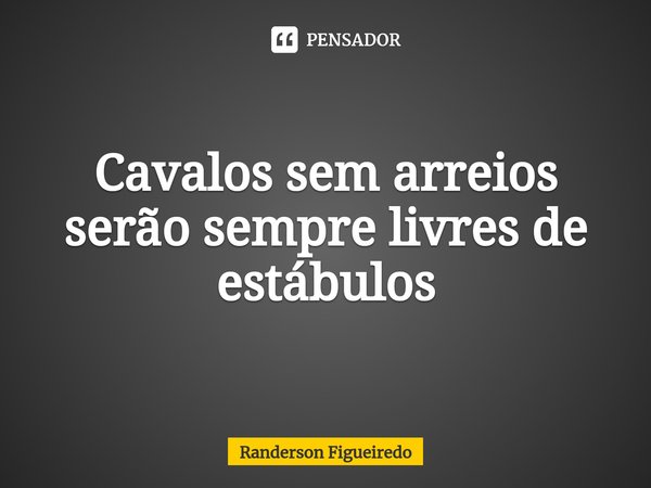 ⁠Cavalos sem arreios serão sempre livres de estábulos... Frase de Randerson Figueiredo.