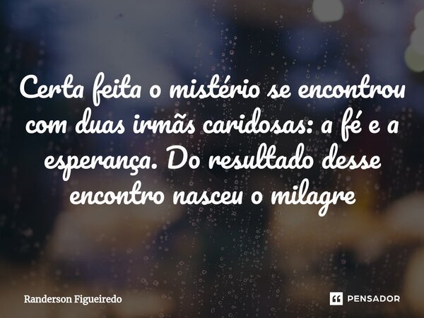 ⁠Certa feita o mistério se encontrou com duas irmãs caridosas: a fé e a esperança. Do resultado desse encontro nasceu o milagre... Frase de Randerson Figueiredo.