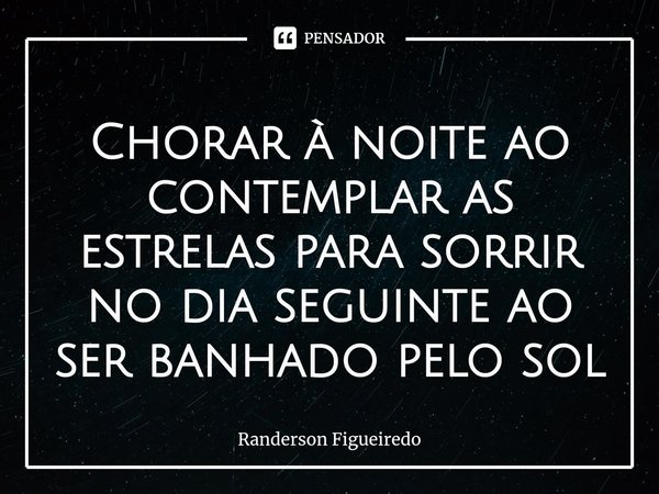 ⁠Chorar à noite ao contemplar as estrelas para sorrir no dia seguinte ao ser banhado pelo sol... Frase de Randerson Figueiredo.