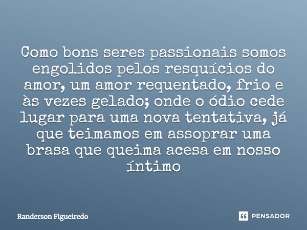 ⁠Como bons seres passionais somos engolidos pelos resquícios do amor, um amor requentado, frio e às vezes gelado; onde o ódio cede lugar para uma nova tentativa... Frase de Randerson Figueiredo.