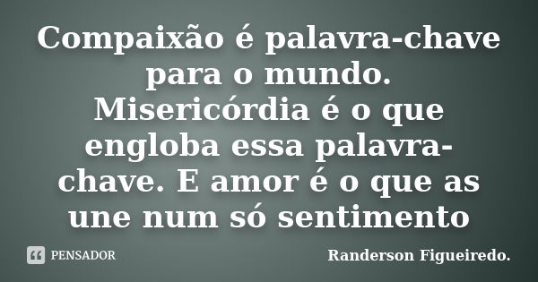 Compaixão é palavra-chave para o mundo. Misericórdia é o que engloba essa palavra-chave. E amor é o que as une num só sentimento... Frase de Randerson Figueiredo.