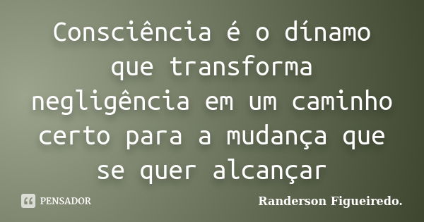 Consciência é o dínamo que transforma negligência em um caminho certo para a mudança que se quer alcançar... Frase de Randerson Figueiredo.