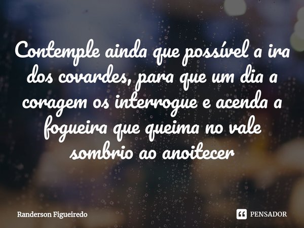 ⁠Contemple ainda que possível a ira dos covardes, para que um dia a coragem os interrogue e acenda a fogueira que queima no vale sombrio ao anoitecer... Frase de Randerson Figueiredo.