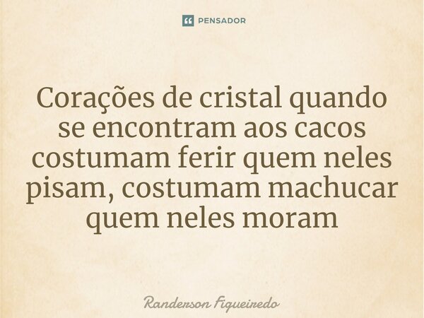 ⁠Corações de cristal quando se encontram aos cacos costumam ferir quem neles pisam, costumam machucar quem neles moram... Frase de Randerson Figueiredo.