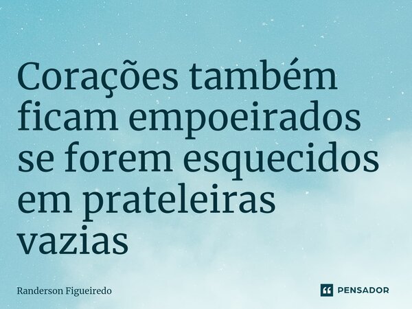 Corações também ficam empoeirados se forem esquecidos em prateleiras vazias... Frase de Randerson Figueiredo.