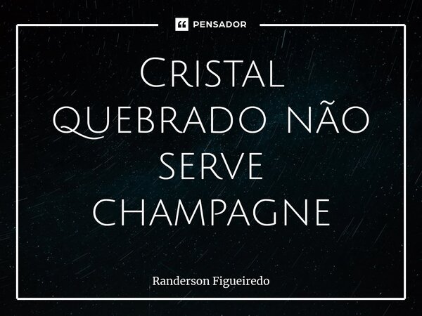 ⁠Cristal quebrado não serve champagne... Frase de Randerson Figueiredo.