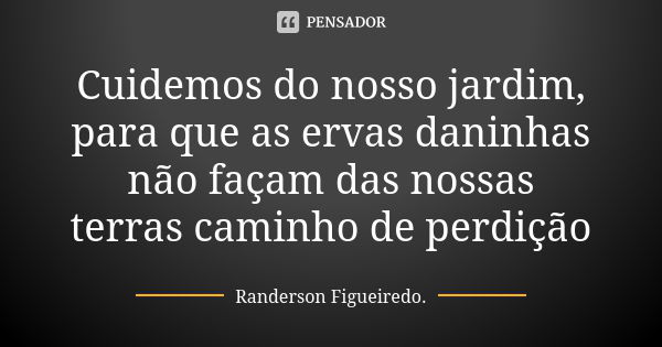 Cuidemos do nosso jardim, para que as ervas daninhas não façam das nossas terras caminho de perdição... Frase de Randerson Figueiredo.