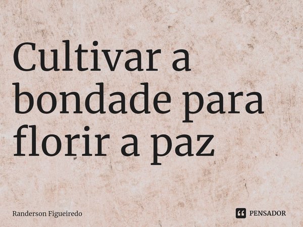 ⁠Cultivar a bondade para florir a paz... Frase de Randerson Figueiredo.