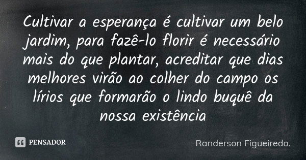 Cultivar a esperança é cultivar um belo jardim, para fazê-lo florir é necessário mais do que plantar, acreditar que dias melhores virão ao colher do campo os lí... Frase de Randerson Figueiredo.