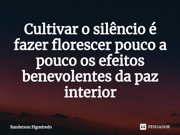 ⁠Cultivar o silêncio é fazer florescer pouco a pouco os efeitos benevolentes da paz interior... Frase de Randerson Figueiredo.