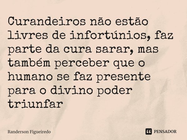 Curandeiros não estão livres de infortúnios, faz parte da cura sarar, mas também⁠ perceber que o humano se faz presente para o divino poder triunfar... Frase de Randerson Figueiredo.