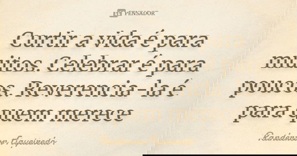 Curtir a vida é para muitos. Celebrar é para poucos. Reverencia-la é para quem merece... Frase de Randerson Figueiredo.
