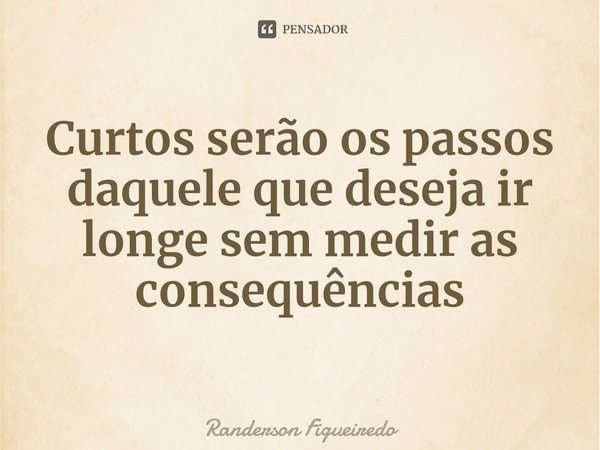 Curtos serão os passos daquele que deseja ir longe sem medir as consequências⁠... Frase de Randerson Figueiredo.