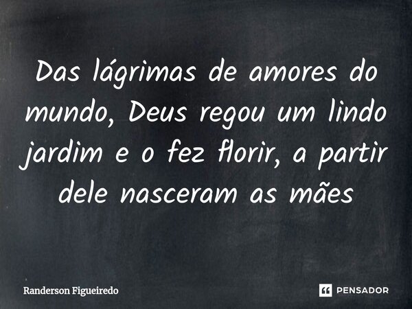 ⁠Das lágrimas de amores do mundo, Deus regou um lindo jardim e o fez florir, a partir dele nasceram as mães... Frase de Randerson Figueiredo.