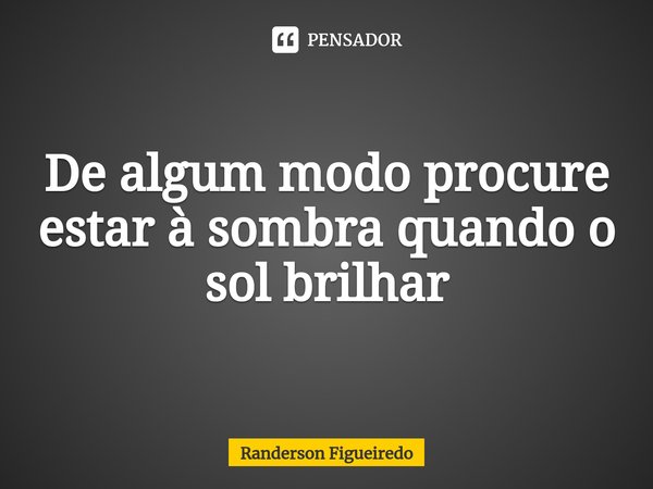 ⁠De algum modo procure estar à sombra quando o sol brilhar... Frase de Randerson Figueiredo.