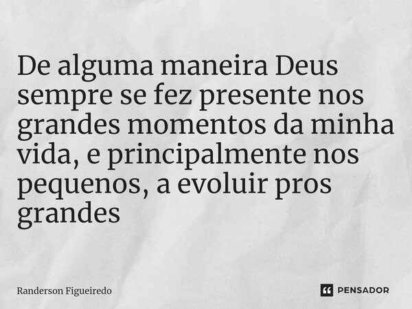 De alguma maneira Deus sempre se fez presente nos grandes momentos da minha vida, e principalmente nos pequenos, ⁠a evoluir pros grandes... Frase de Randerson Figueiredo.