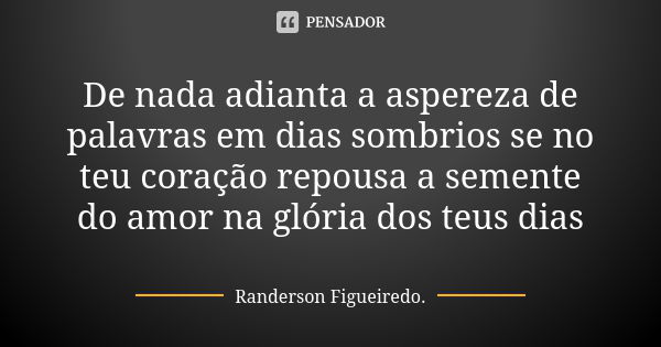 De nada adianta a aspereza de palavras em dias sombrios se no teu coração repousa a semente do amor na glória dos teus dias... Frase de Randerson Figueiredo.