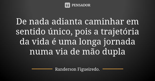 De nada adianta caminhar em sentido único, pois a trajetória da vida é uma longa jornada numa via de mão dupla... Frase de Randerson Figueiredo.