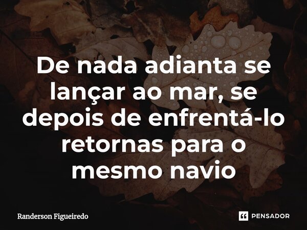 De nada adianta se lançar ao mar, ⁠se depois de enfrentá-lo retornas para o mesmo navio... Frase de Randerson Figueiredo.