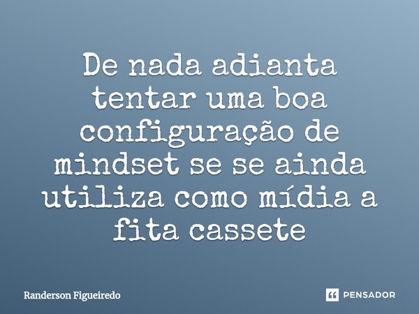 De nada adianta tentar uma boa configuração de mindset se se ainda utiliza como mídia a fita cassete... Frase de Randerson Figueiredo.