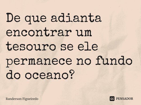 ⁠De que adianta encontrar um tesouro se ele permanece no fundo do oceano?... Frase de Randerson Figueiredo.