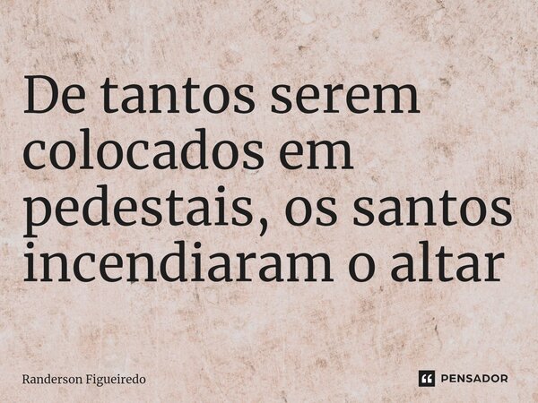 De tantos serem colocados em pedestais, os santos incendiaram o altar⁠... Frase de Randerson Figueiredo.