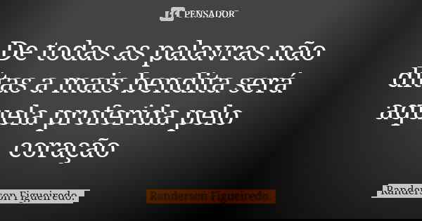 De todas as palavras não ditas a mais bendita será aquela proferida pelo coração... Frase de Randerson Figueiredo.
