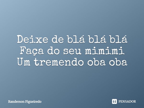 Deixe de blá blá blá
Faça do seu mimimi
Um tremendo oba oba⁠... Frase de Randerson Figueiredo.
