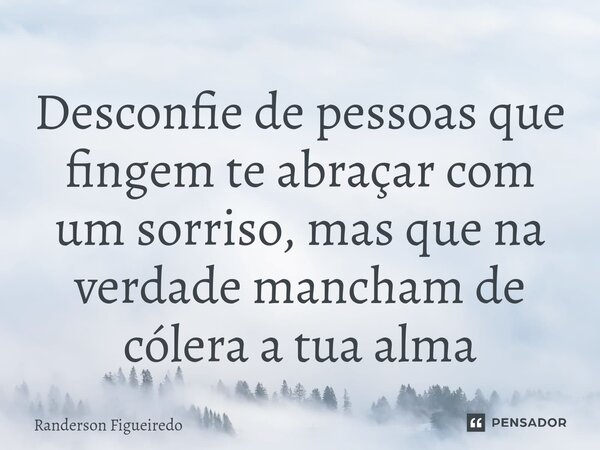 ⁠Desconfie de pessoas que fingem te abraçar com um sorriso, mas que na verdade mancham de cólera a tua alma... Frase de Randerson Figueiredo.