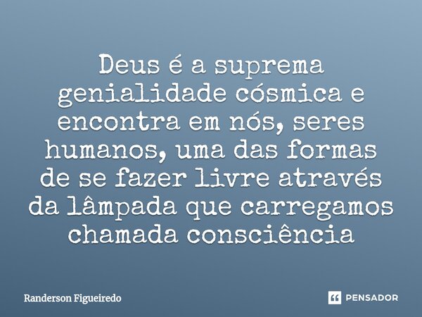 Deus é a suprema genialidade cósmica e encontra em nós, seres humanos, uma das formas de se fazer livre através ⁠da lâmpada que carregamos chamada consciência... Frase de Randerson Figueiredo.