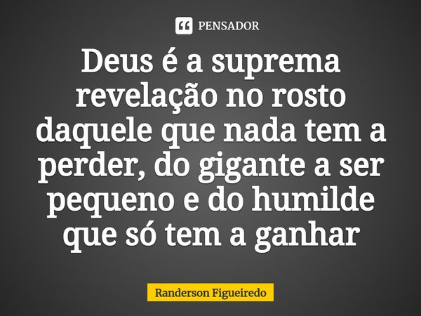 Deus é a suprema revelação no rosto daquele que nada tem a perder, ⁠do gigante a ser pequeno e do humilde que só tem a ganhar... Frase de Randerson Figueiredo.